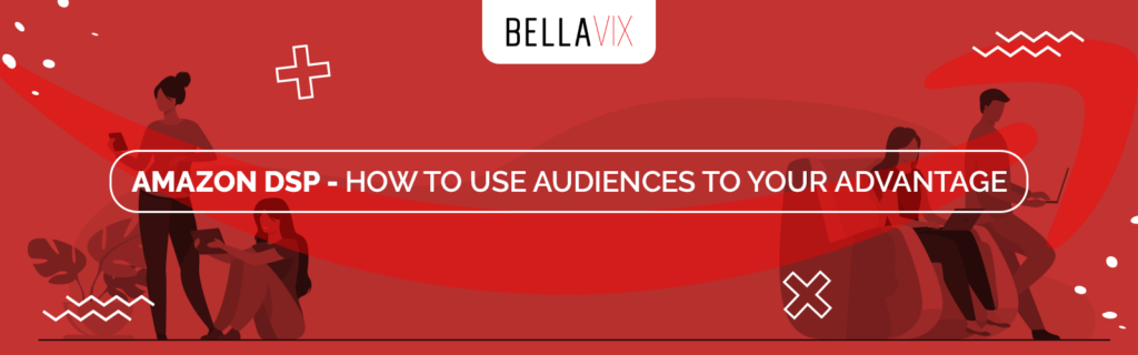 Amazon DSP - How to Use Audiences to Your Advantage Bellavix