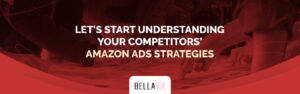 Let's Start Understanding Your Competitors’ Amazon Ads Strategies 