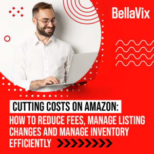 Cutting Costs on Amazon: How to Reduce Fees, Manage Listing Changes and Manage Inventory Efficiently
